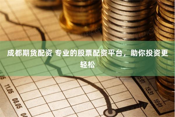 成都期货配资 专业的股票配资平台，助你投资更轻松