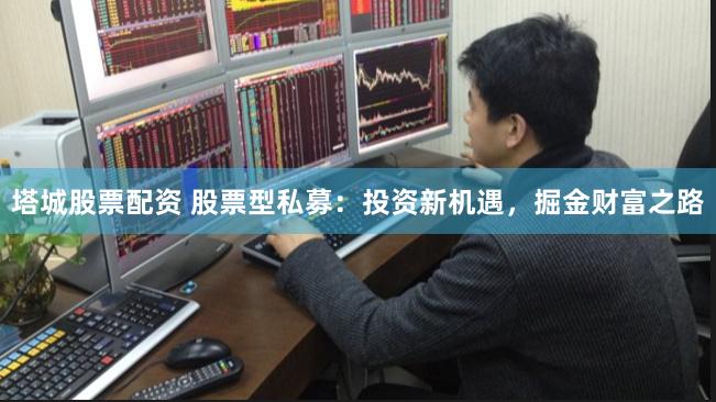 塔城股票配资 股票型私募：投资新机遇，掘金财富之路