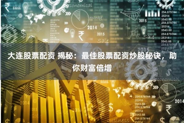 大连股票配资 揭秘：最佳股票配资炒股秘诀，助你财富倍增