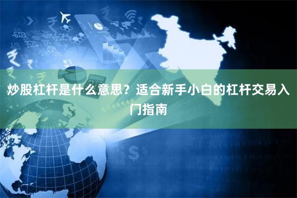 炒股杠杆是什么意思？适合新手小白的杠杆交易入门指南