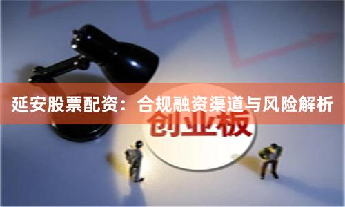 延安股票配资：合规融资渠道与风险解析