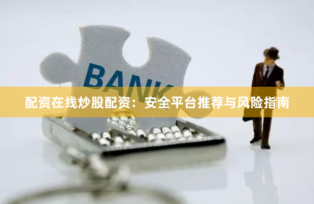 配资在线炒股配资：安全平台推荐与风险指南