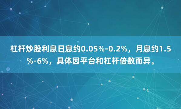 杠杆炒股利息日息约0.05%-0.2%，月息约1.5%-6%，具体因平台和杠杆倍数而异。