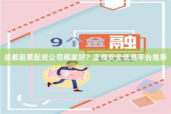成都股票配资公司哪家好？正规安全低息平台推荐