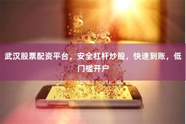武汉股票配资平台，安全杠杆炒股，快速到账，低门槛开户